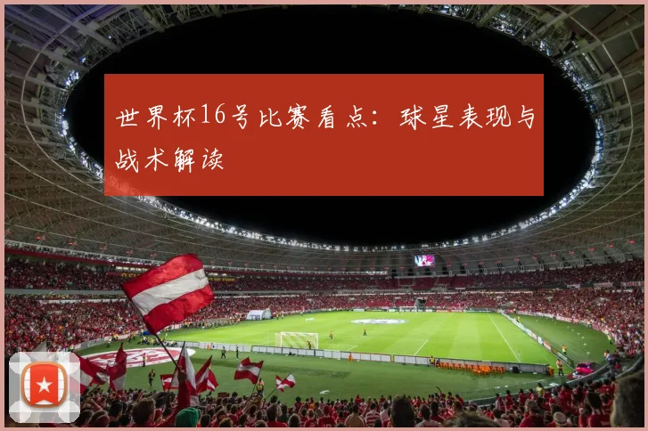世界杯16号比赛看点：球星表现与战术解读