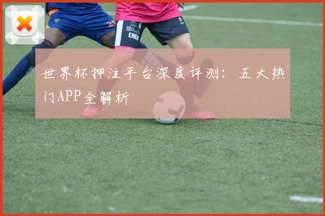 世界杯押注平台深度评测：五大热门APP全解析