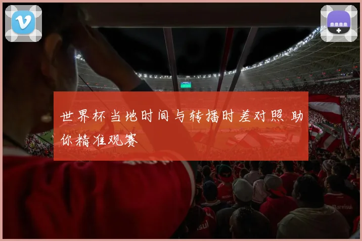 世界杯当地时间与转播时差对照 助你精准观赛