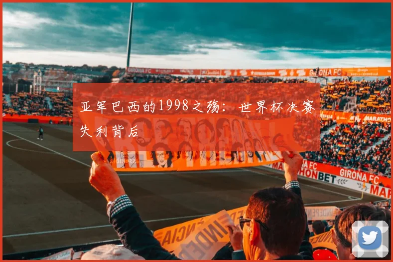 亚军巴西的1998之殇:世界杯决赛失利背后