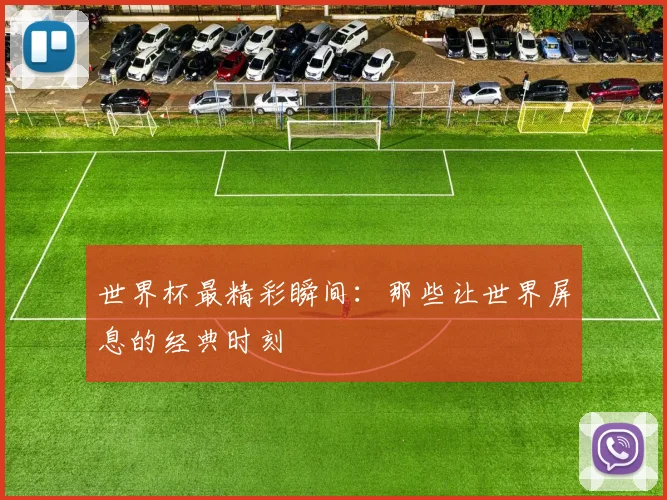世界杯最精彩瞬间：那些让世界屏息的经典时刻