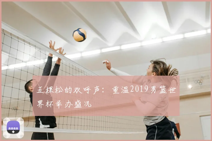 五棵松的欢呼声：重温2019男篮世界杯举办盛况