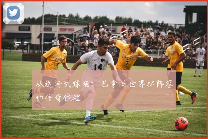 从运河到球场：巴拿马世界杯阵容的传奇征程