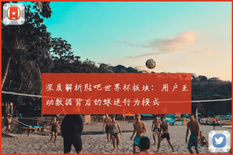 深度解析贴吧世界杯板块：用户互动数据背后的球迷行为模式