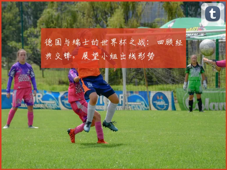 德国与瑞士的世界杯之战：回顾经典交锋，展望小组出线形势