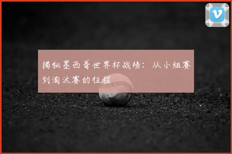 揭秘墨西哥世界杯战绩：从小组赛到淘汰赛的征程