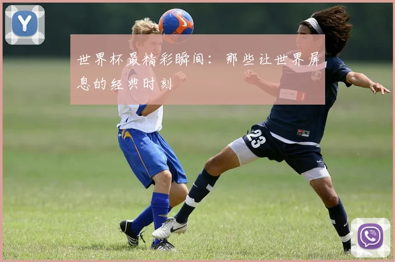 世界杯最精彩瞬间：那些让世界屏息的经典时刻