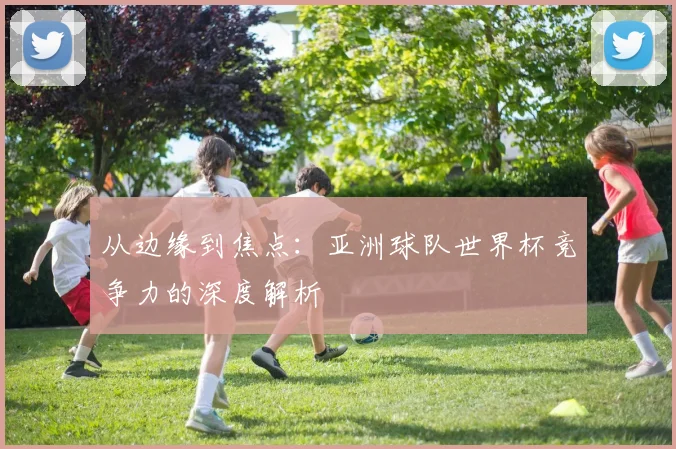 从边缘到焦点：亚洲球队世界杯竞争力的深度解析