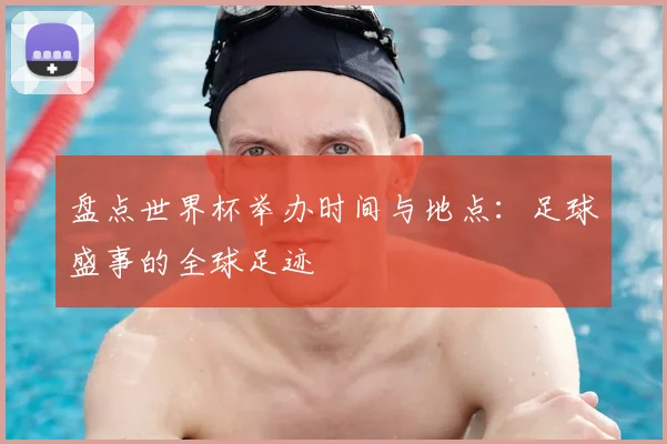 盘点世界杯举办时间与地点:足球盛事的全球足迹