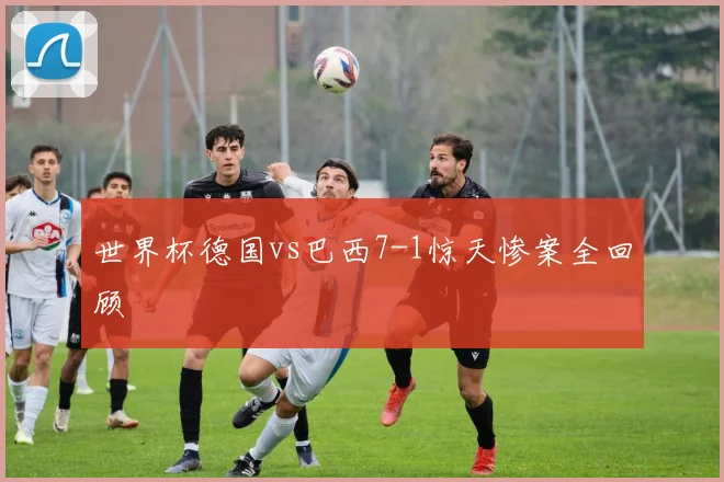 世界杯德国vs巴西7-1惊天惨案全回顾