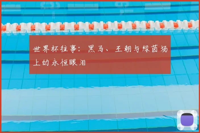 世界杯往事：黑马、王朝与绿茵场上的永恒眼泪