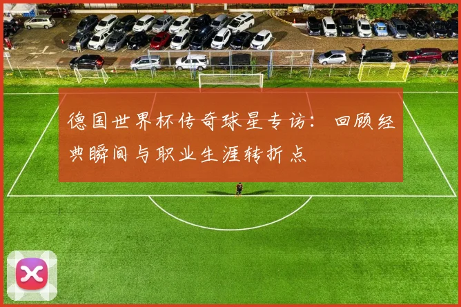 德国世界杯传奇球星专访：回顾经典瞬间与职业生涯转折点