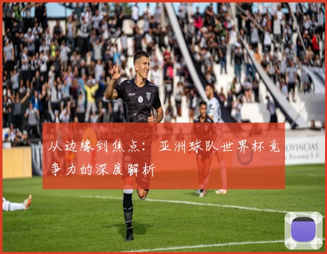 从边缘到焦点：亚洲球队世界杯竞争力的深度解析