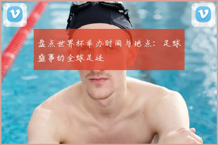 盘点世界杯举办时间与地点：足球盛事的全球足迹