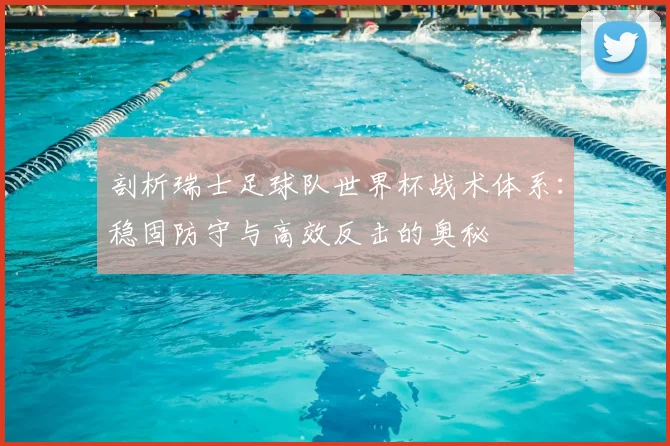 剖析瑞士足球队世界杯战术体系:稳固防守与高效反击的奥秘