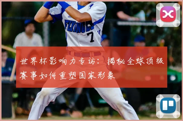世界杯影响力专访：揭秘全球顶级赛事如何重塑国家形象