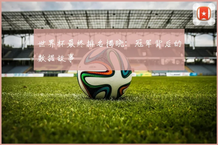世界杯最终排名揭晓：冠军背后的数据故事