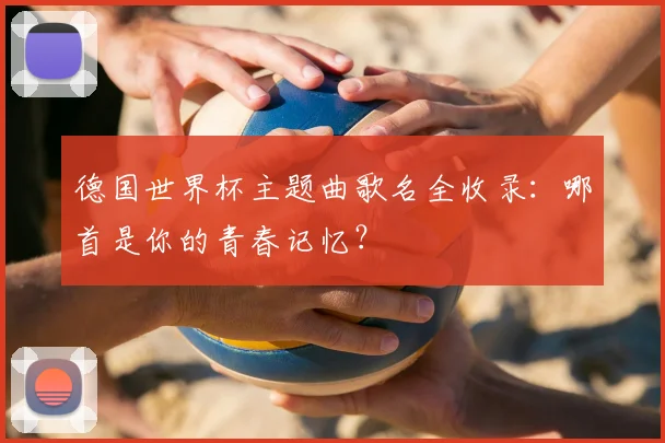德国世界杯主题曲歌名全收录：哪首是你的青春记忆？