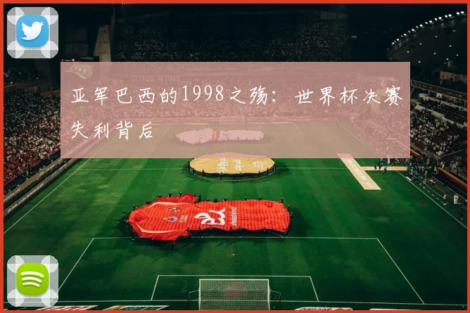 亚军巴西的1998之殇:世界杯决赛失利背后