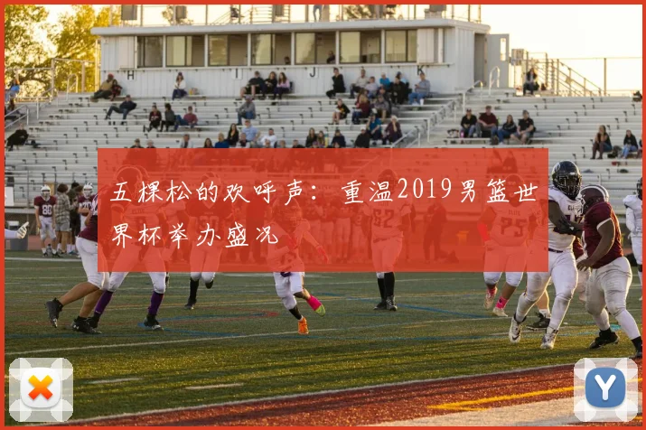 五棵松的欢呼声：重温2019男篮世界杯举办盛况