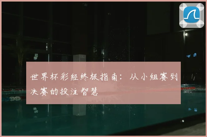 世界杯彩经终极指南：从小组赛到决赛的投注智慧