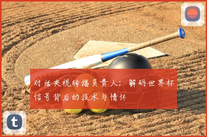 对话央视转播负责人:解码世界杯信号背后的技术与情怀