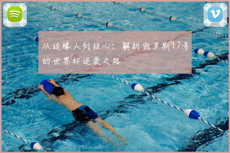 从边缘人到核心：解析俄罗斯17号的世界杯逆袭之路