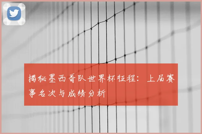 揭秘墨西哥队世界杯征程：上届赛事名次与成绩分析