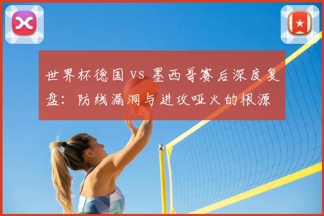 世界杯德国 vs 墨西哥赛后深度复盘：防线漏洞与进攻哑火的根源