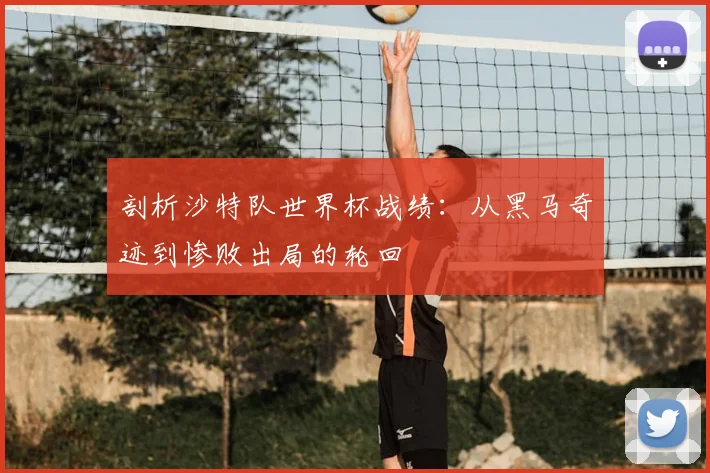 剖析沙特队世界杯战绩:从黑马奇迹到惨败出局的轮回