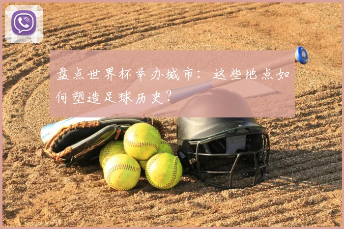 盘点世界杯举办城市：这些地点如何塑造足球历史？