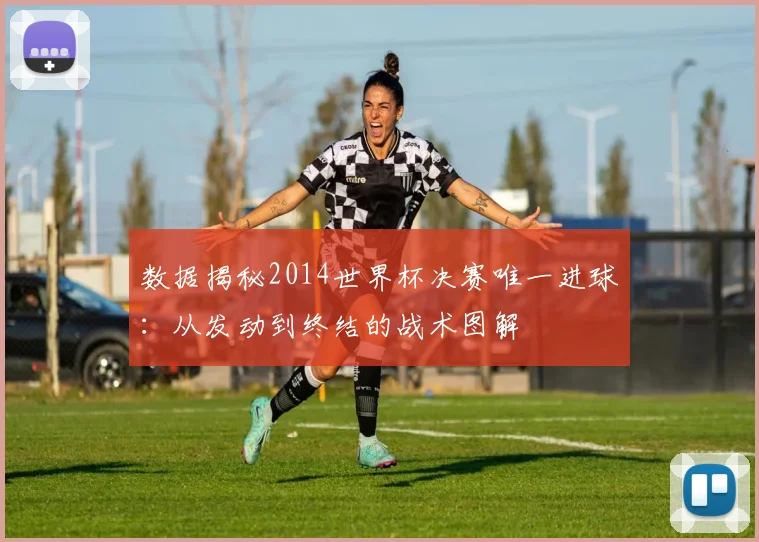 数据揭秘2014世界杯决赛唯一进球：从发动到终结的战术图解