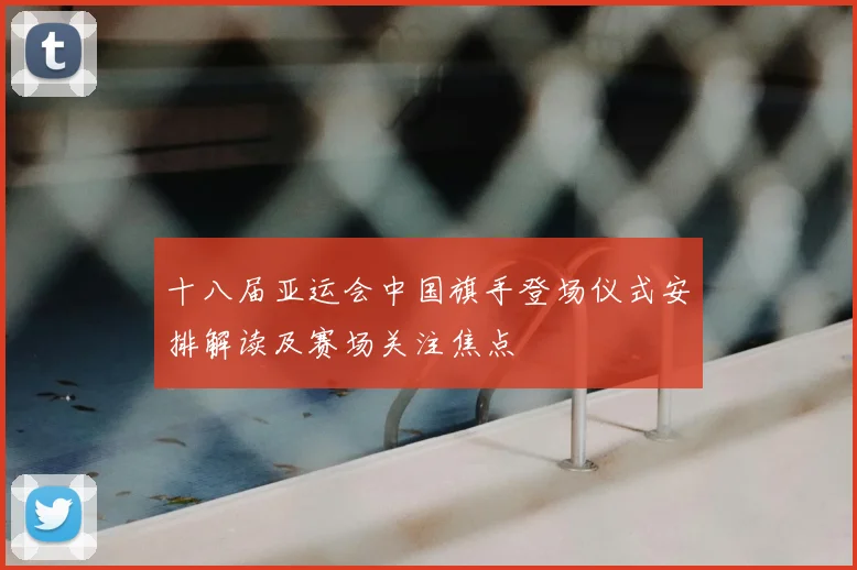 十八届亚运会中国旗手登场仪式安排解读及赛场关注焦点
