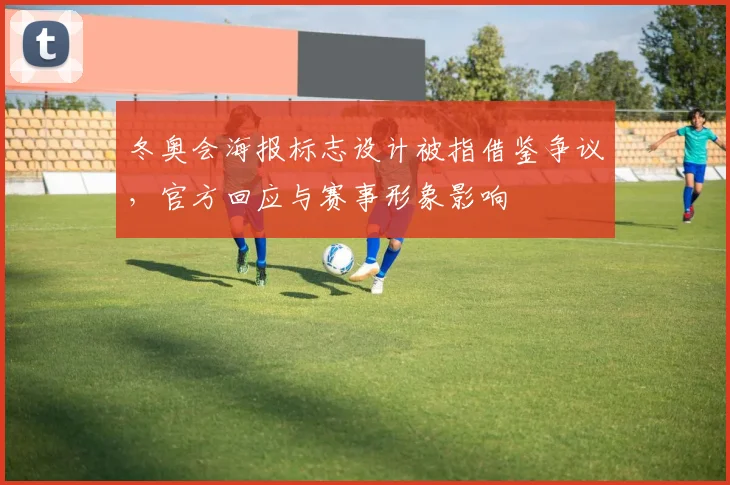 冬奥会海报标志设计被指借鉴争议，官方回应与赛事形象影响