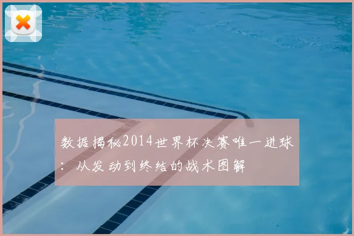 数据揭秘2014世界杯决赛唯一进球：从发动到终结的战术图解