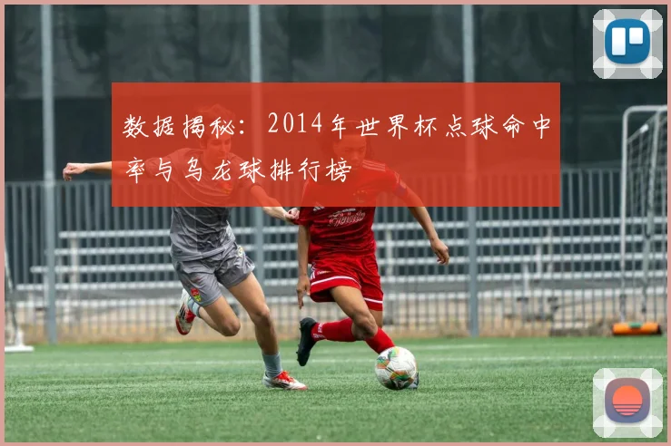 数据揭秘：2014年世界杯点球命中率与乌龙球排行榜