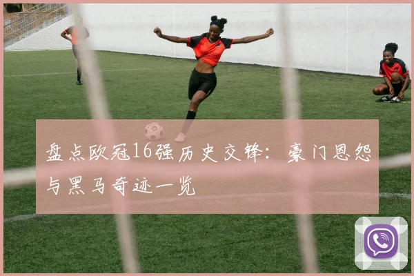 盘点欧冠16强历史交锋：豪门恩怨与黑马奇迹一览