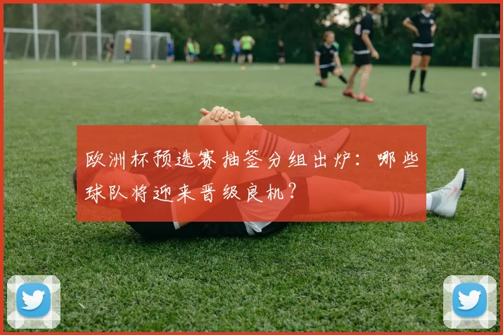 欧洲杯预选赛抽签分组出炉：哪些球队将迎来晋级良机？