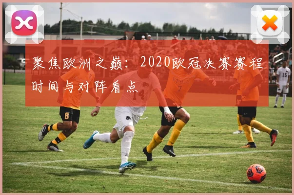 聚焦欧洲之巅：2020欧冠决赛赛程时间与对阵看点