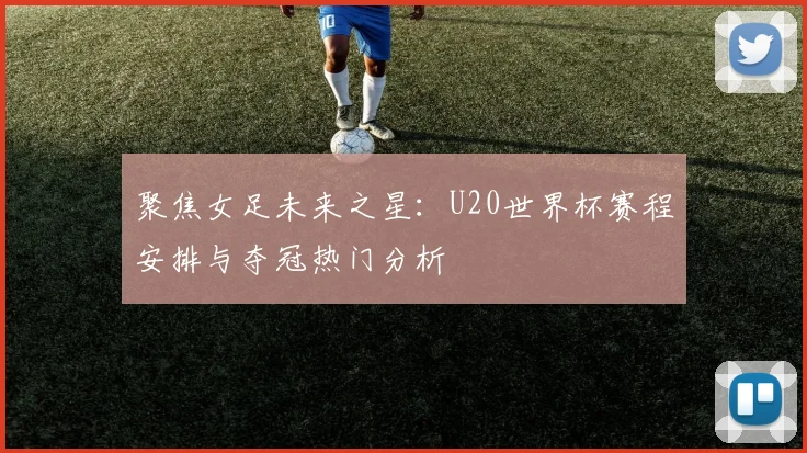 聚焦女足未来之星：U20世界杯赛程安排与夺冠热门分析