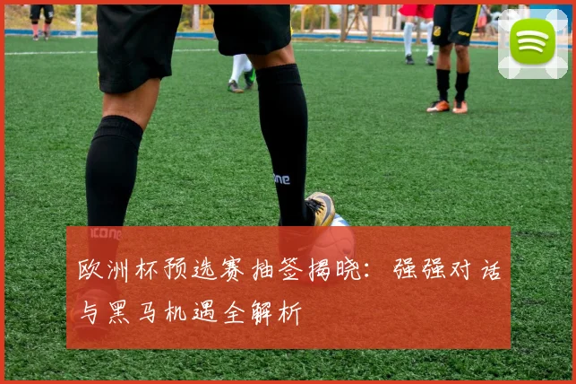 欧洲杯预选赛抽签揭晓：强强对话与黑马机遇全解析