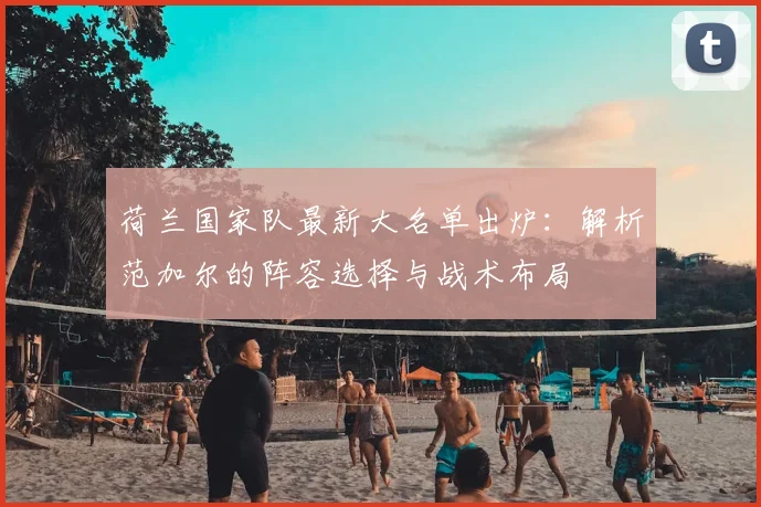 荷兰国家队最新大名单出炉：解析范加尔的阵容选择与战术布局