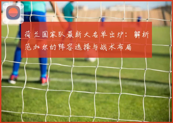 荷兰国家队最新大名单出炉：解析范加尔的阵容选择与战术布局