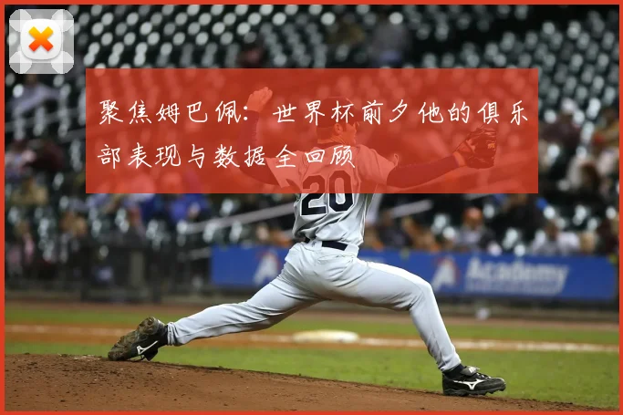 聚焦姆巴佩：世界杯前夕他的俱乐部表现与数据全回顾