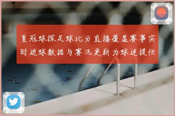 皇冠球探足球比分直播覆盖赛事实时进球数据与赛况更新为球迷提供查询依据