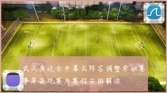 武汉奥运会开幕式阵容调整牵动赛事筹备观赛与赛程安排解读