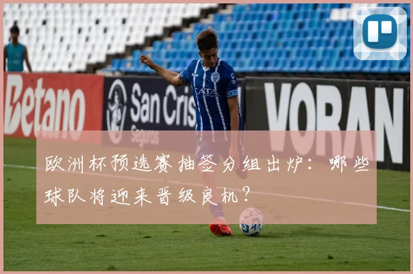 欧洲杯预选赛抽签分组出炉：哪些球队将迎来晋级良机？