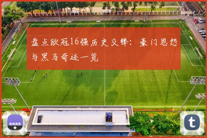 盘点欧冠16强历史交锋：豪门恩怨与黑马奇迹一览