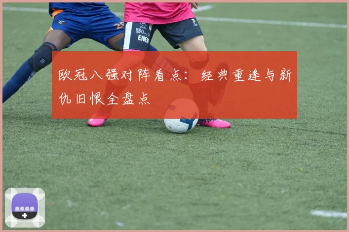 欧冠八强对阵看点：经典重逢与新仇旧恨全盘点