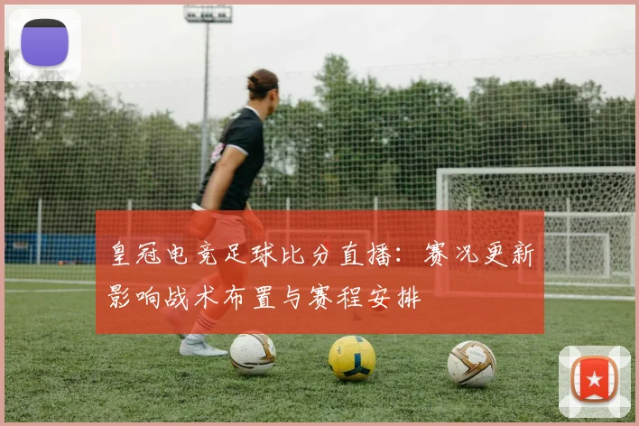皇冠电竞足球比分直播：赛况更新影响战术布置与赛程安排